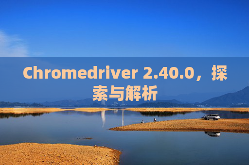 Chromedriver 2.40.0，探索与解析